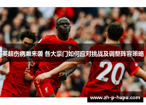 英超伤病潮来袭 各大豪门如何应对挑战及调整阵容策略