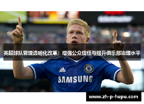 英超球队管理透明化改革:增强公众信任与提升俱乐部治理水平 英超球队管理透明化改革:增强公众信任与提升俱乐部治理水平