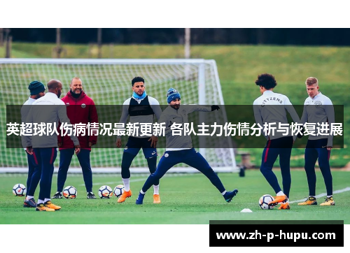 英超球队伤病情况最新更新 各队主力伤情分析与恢复进展