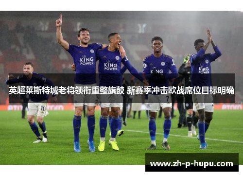 英超莱斯特城老将领衔重整旗鼓 新赛季冲击欧战席位目标明确 英超莱斯特城老将领衔重整旗鼓 新赛季冲击欧战席位目标明确