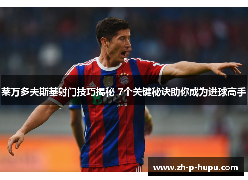 莱万多夫斯基射门技巧揭秘 7个关键秘诀助你成为进球高手
