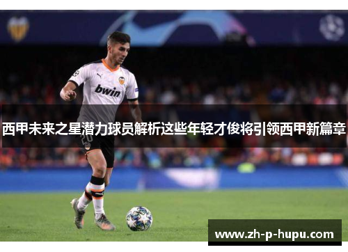 西甲未来之星潜力球员解析这些年轻才俊将引领西甲新篇章