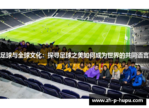 足球与全球文化:探寻足球之美如何成为世界的共同语言 足球与全球文化:探寻足球之美如何成为世界的共同语言