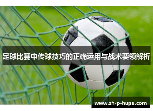 足球比赛中传球技巧的正确运用与战术要领解析