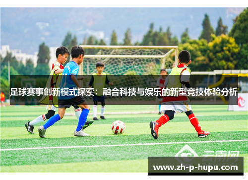 足球赛事创新模式探索：融合科技与娱乐的新型竞技体验分析