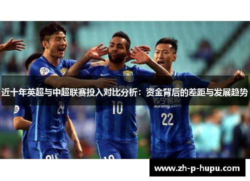 近十年英超与中超联赛投入对比分析：资金背后的差距与发展趋势