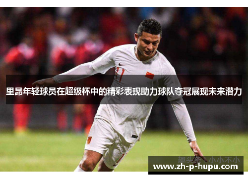 里昂年轻球员在超级杯中的精彩表现助力球队夺冠展现未来潜力 里昂年轻球员在超级杯中的精彩表现助力球队夺冠展现未来潜力