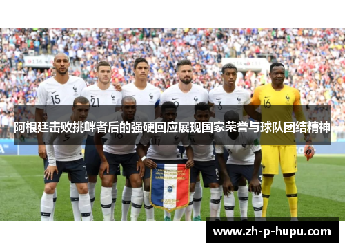 阿根廷击败挑衅者后的强硬回应展现国家荣誉与球队团结精神
