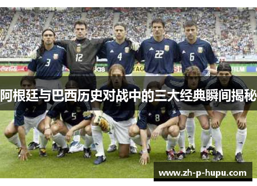 阿根廷与巴西历史对战中的三大经典瞬间揭秘