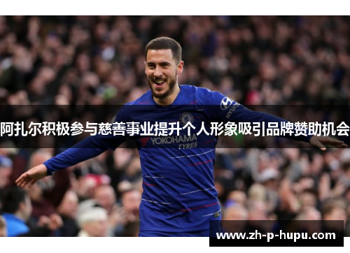 阿扎尔积极参与慈善事业提升个人形象吸引品牌赞助机会