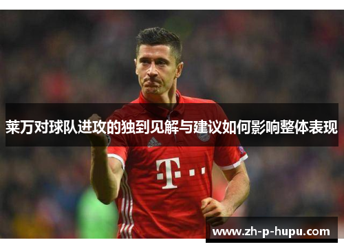 莱万对球队进攻的独到见解与建议如何影响整体表现