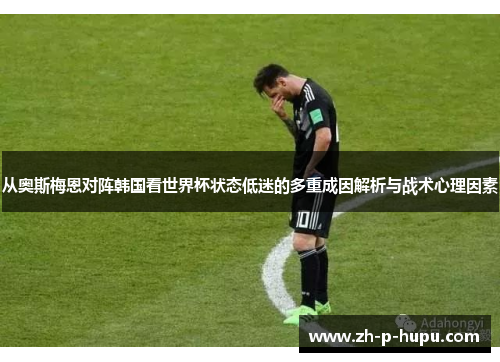 从奥斯梅恩对阵韩国看世界杯状态低迷的多重成因解析与战术心理因素