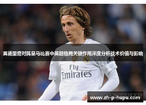 莫德里奇对阵皇马比赛中英超格局关键作用深度分析战术价值与影响