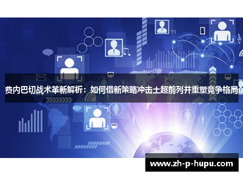 费内巴切战术革新解析：如何借新策略冲击土超前列并重塑竞争格局
