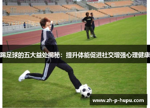 踢足球的五大益处揭秘：提升体能促进社交增强心理健康