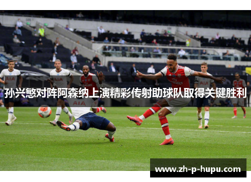 孙兴慜对阵阿森纳上演精彩传射助球队取得关键胜利