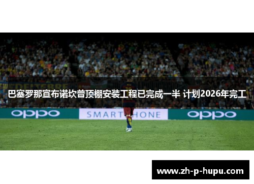 巴塞罗那宣布诺坎普顶棚安装工程已完成一半 计划2026年完工