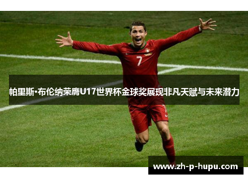 帕里斯·布伦纳荣膺U17世界杯金球奖展现非凡天赋与未来潜力
