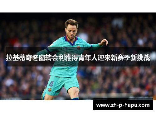 拉基蒂奇冬窗转会利雅得青年人迎来新赛季新挑战