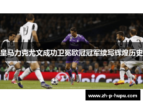 皇马力克尤文成功卫冕欧冠冠军续写辉煌历史