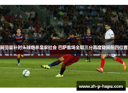 阿劳霍补时头球绝杀皇家社会 巴萨客场全取三分再度稳固前四位置