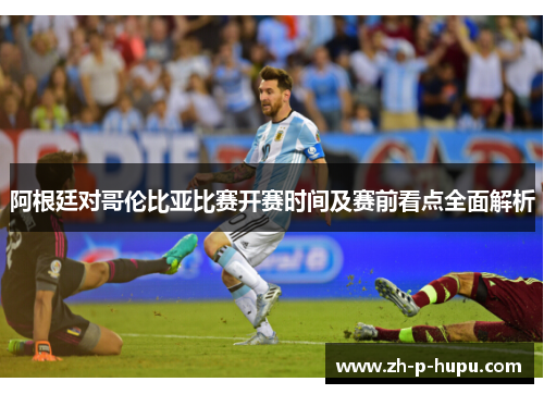 阿根廷对哥伦比亚比赛开赛时间及赛前看点全面解析