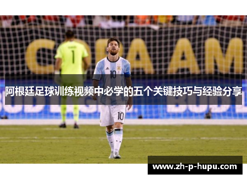 阿根廷足球训练视频中必学的五个关键技巧与经验分享