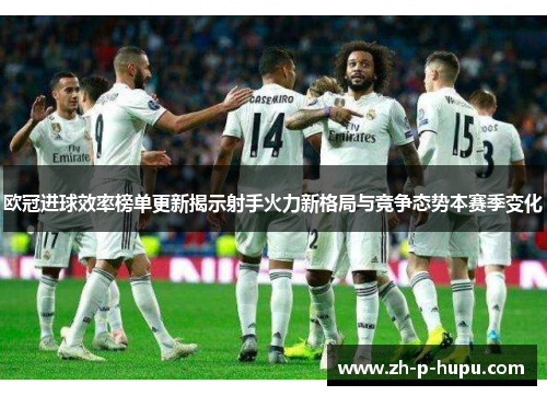 欧冠进球效率榜单更新揭示射手火力新格局与竞争态势本赛季变化