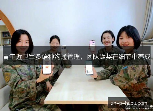 青年近卫军多语种沟通管理，团队默契在细节中养成