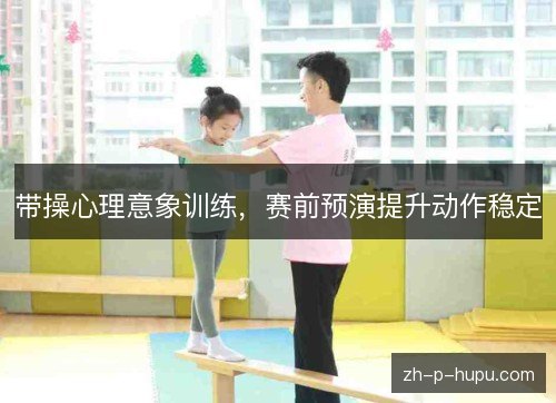 带操心理意象训练，赛前预演提升动作稳定